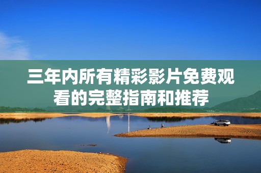 三年内所有精彩影片免费观看的完整指南和推荐