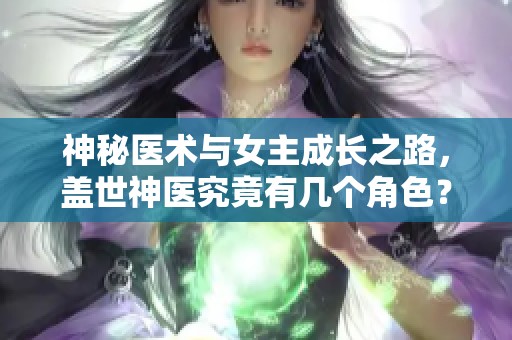 神秘医术与女主成长之路，盖世神医究竟有几个角色？