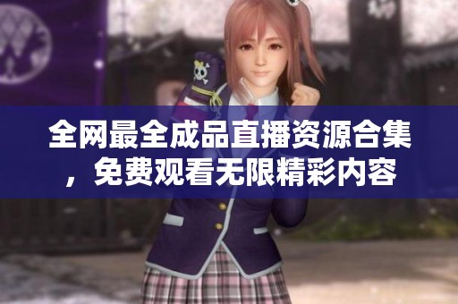 全网最全成品直播资源合集，免费观看无限精彩内容