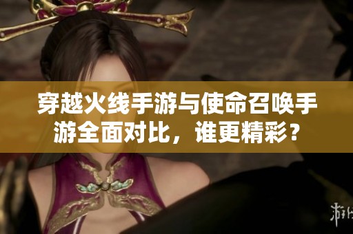 穿越火线手游与使命召唤手游全面对比，谁更精彩？