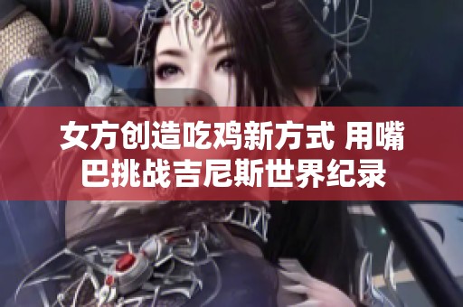 女方创造吃鸡新方式 用嘴巴挑战吉尼斯世界纪录