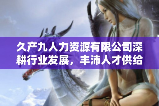 久产九人力资源有限公司深耕行业发展，丰沛人才供给与服务