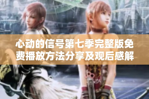 心动的信号第七季完整版免费播放方法分享及观后感解析