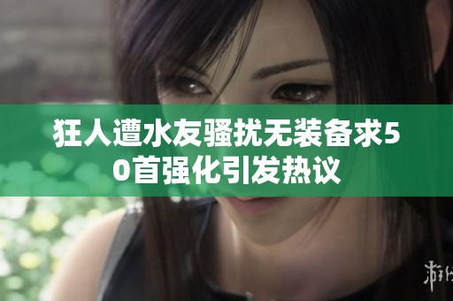 狂人遭水友骚扰无装备求50首强化引发热议