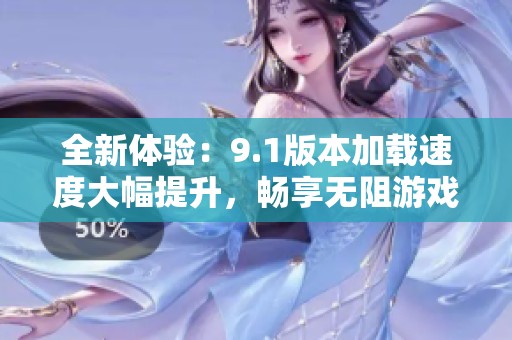全新体验：9.1版本加载速度大幅提升，畅享无阻游戏乐趣