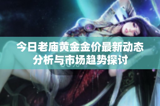 今日老庙黄金金价最新动态分析与市场趋势探讨