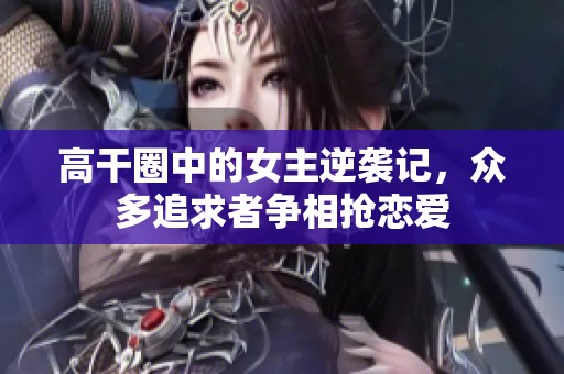高干圈中的女主逆袭记，众多追求者争相抢恋爱