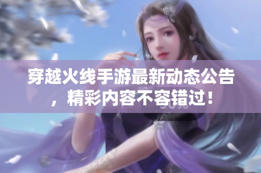 穿越火线手游最新动态公告，精彩内容不容错过！