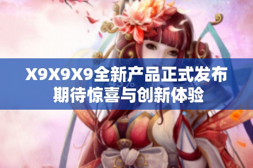 X9X9X9全新产品正式发布 期待惊喜与创新体验