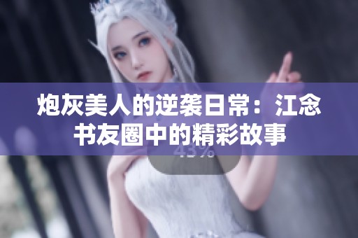 炮灰美人的逆袭日常：江念书友圈中的精彩故事