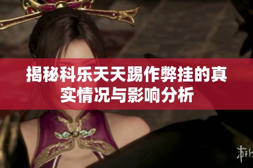 揭秘科乐天天踢作弊挂的真实情况与影响分析