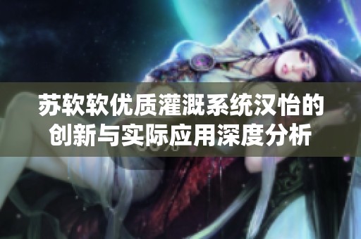 苏软软优质灌溉系统汉怡的创新与实际应用深度分析