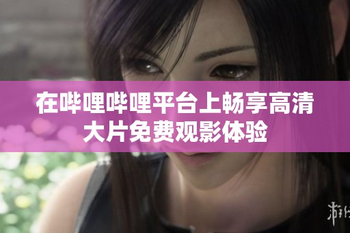 在哔哩哔哩平台上畅享高清大片免费观影体验