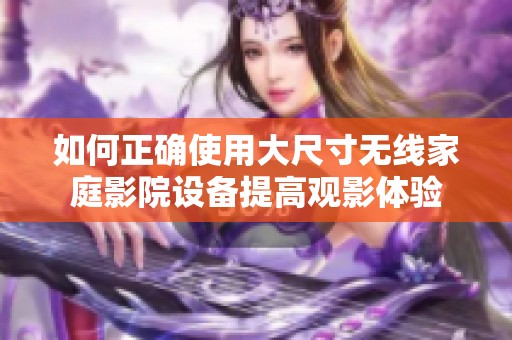如何正确使用大尺寸无线家庭影院设备提高观影体验