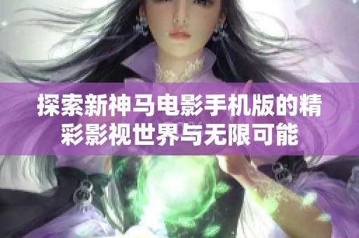 探索新神马电影手机版的精彩影视世界与无限可能