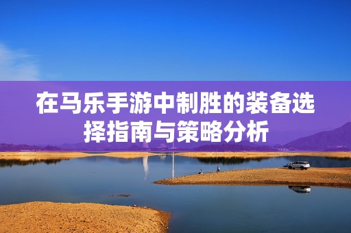 在马乐手游中制胜的装备选择指南与策略分析