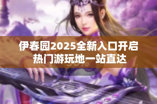 伊春园2025全新入口开启 热门游玩地一站直达