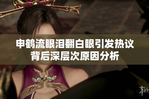 申鹤流眼泪翻白眼引发热议背后深层次原因分析