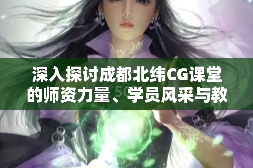 深入探讨成都北纬CG课堂的师资力量、学员风采与教学环境