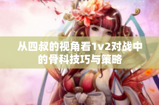 从四叔的视角看1v2对战中的骨科技巧与策略