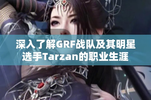 深入了解GRF战队及其明星选手Tarzan的职业生涯