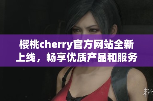 樱桃cherry官方网站全新上线，畅享优质产品和服务体验