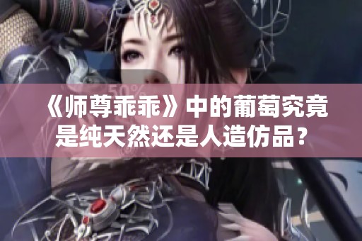 《师尊乖乖》中的葡萄究竟是纯天然还是人造仿品？