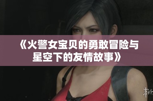 《火警女宝贝的勇敢冒险与星空下的友情故事》
