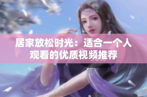 居家放松时光：适合一个人观看的优质视频推荐