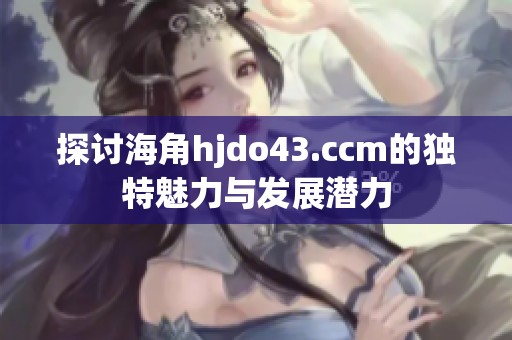 探讨海角hjdo43.ccm的独特魅力与发展潜力