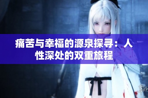 痛苦与幸福的源泉探寻：人性深处的双重旅程