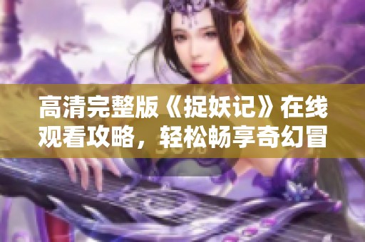 高清完整版《捉妖记》在线观看攻略，轻松畅享奇幻冒险之旅
