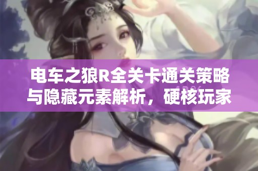 电车之狼R全关卡通关策略与隐藏元素解析，硬核玩家必读！
