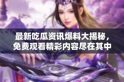 最新吃瓜资讯爆料大揭秘，免费观看精彩内容尽在其中