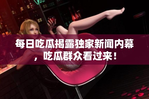 每日吃瓜揭露独家新闻内幕，吃瓜群众看过来！
