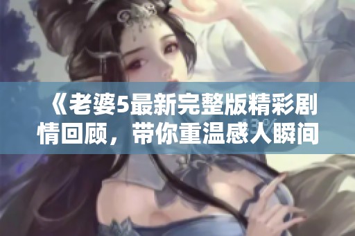 《老婆5最新完整版精彩剧情回顾，带你重温感人瞬间》