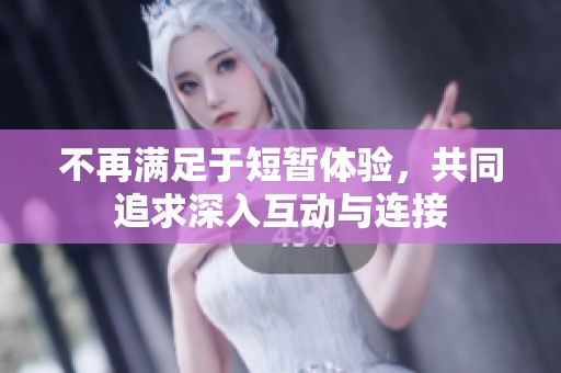 不再满足于短暂体验，共同追求深入互动与连接