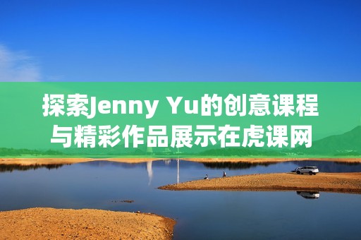 探索Jenny Yu的创意课程与精彩作品展示在虎课网