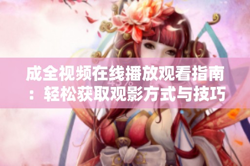 成全视频在线播放观看指南：轻松获取观影方式与技巧