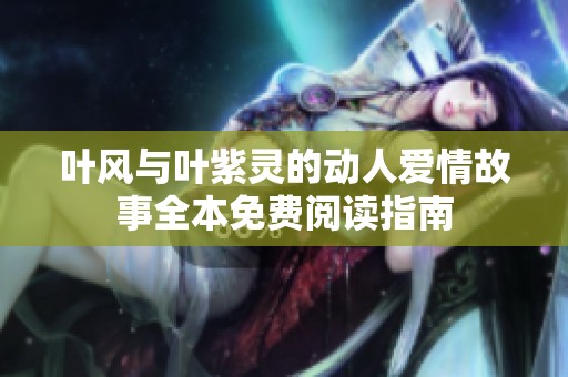 叶风与叶紫灵的动人爱情故事全本免费阅读指南