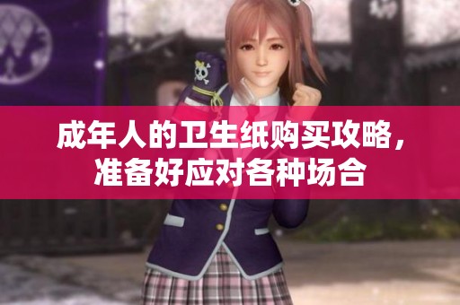 成年人的卫生纸购买攻略，准备好应对各种场合