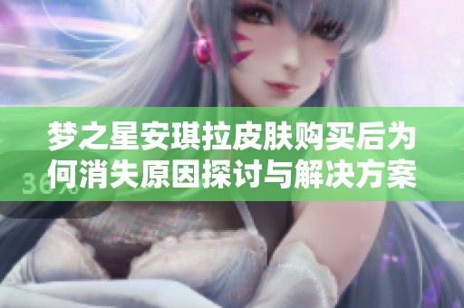 梦之星安琪拉皮肤购买后为何消失原因探讨与解决方案