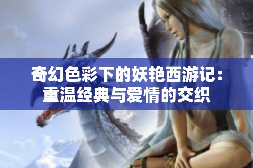 奇幻色彩下的妖艳西游记：重温经典与爱情的交织