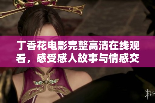 丁香花电影完整高清在线观看，感受感人故事与情感交织