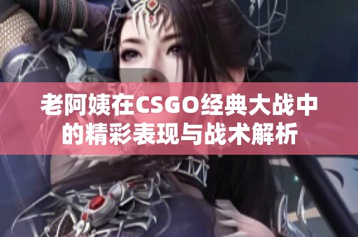 老阿姨在CSGO经典大战中的精彩表现与战术解析