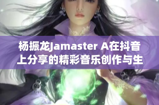 杨振龙Jamaster A在抖音上分享的精彩音乐创作与生活点滴