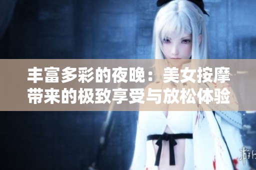 丰富多彩的夜晚：美女按摩带来的极致享受与放松体验