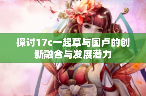 探讨17c一起草与国卢的创新融合与发展潜力