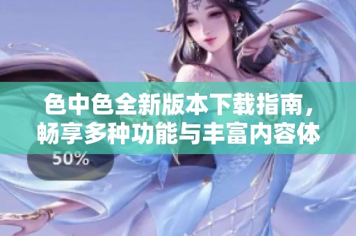 色中色全新版本下载指南，畅享多种功能与丰富内容体验