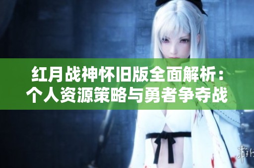 红月战神怀旧版全面解析：个人资源策略与勇者争夺战技巧分享